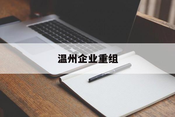 张掖市温州企业重组(温州市国有企业重组改革)
