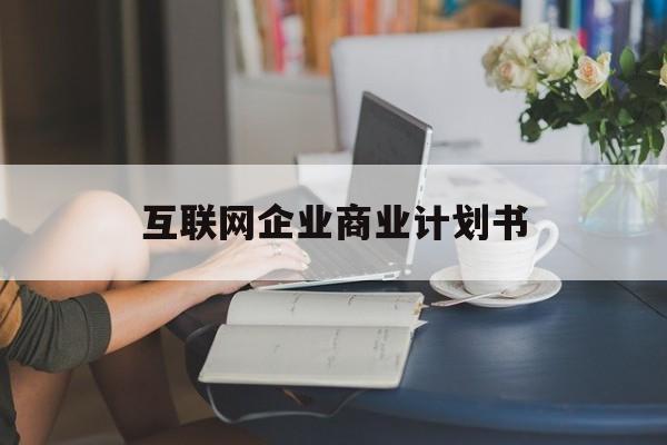 张掖市互联网企业商业计划书(互联网行业商业计划书侧重点)