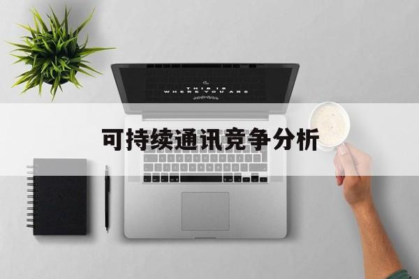 张掖市可持续通讯竞争分析(可持续竞争优势有哪些)
