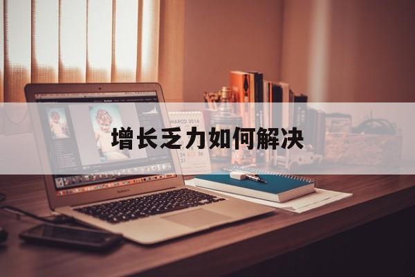 张掖市增长乏力如何解决(增长乏力是下降的意思吗)